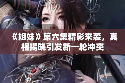 《姐妹》第六集精彩来袭，真相揭晓引发新一轮冲突