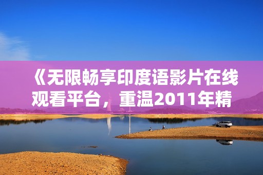 《无限畅享印度语影片在线观看平台，重温2011年精彩纪录》