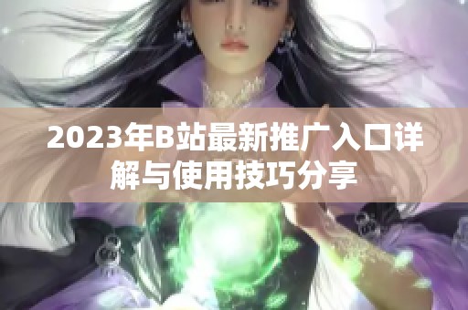 2023年B站最新推广入口详解与使用技巧分享