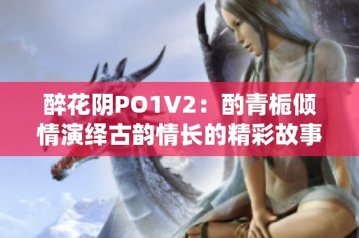 醉花阴PO1V2：酌青栀倾情演绎古韵情长的精彩故事