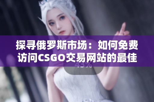 探寻俄罗斯市场：如何免费访问CSGO交易网站的最佳途径