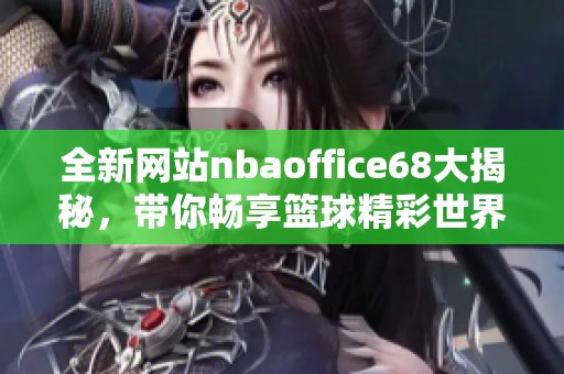 全新网站nbaoffice68大揭秘，带你畅享篮球精彩世界