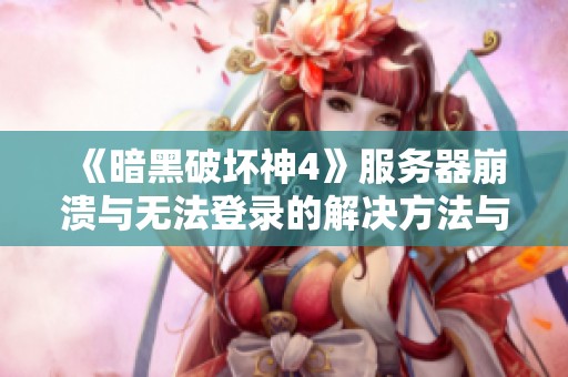 《暗黑破坏神4》服务器崩溃与无法登录的解决方法与实战攻略