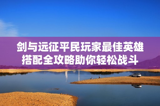 剑与远征平民玩家最佳英雄搭配全攻略助你轻松战斗