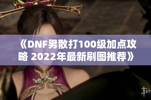 《DNF男散打100级加点攻略 2022年最新刷图推荐》