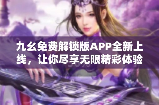 九幺免费解锁版APP全新上线，让你尽享无限精彩体验