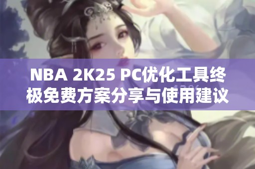 NBA 2K25 PC优化工具终极免费方案分享与使用建议