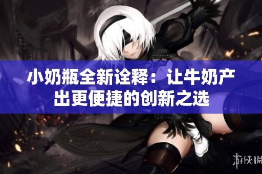 小奶瓶全新诠释：让牛奶产出更便捷的创新之选