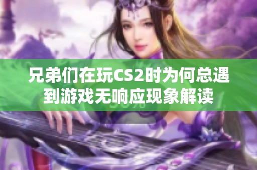 兄弟们在玩CS2时为何总遇到游戏无响应现象解读