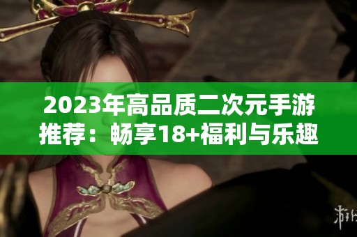 2023年高品质二次元手游推荐：畅享18+福利与乐趣