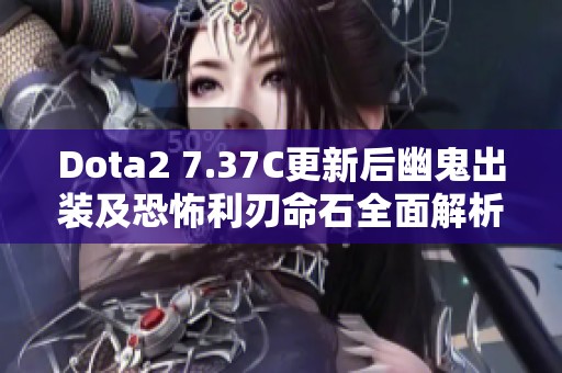 Dota2 7.37C更新后幽鬼出装及恐怖利刃命石全面解析