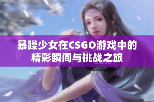 暴躁少女在CSGO游戏中的精彩瞬间与挑战之旅