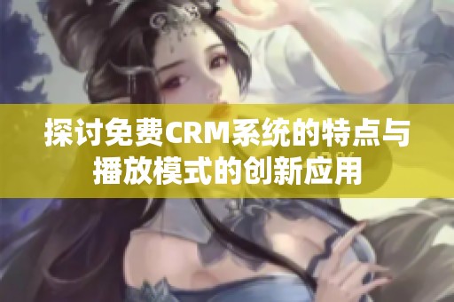 探讨免费CRM系统的特点与播放模式的创新应用