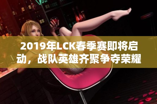 2019年LCK春季赛即将启动，战队英雄齐聚争夺荣耀！