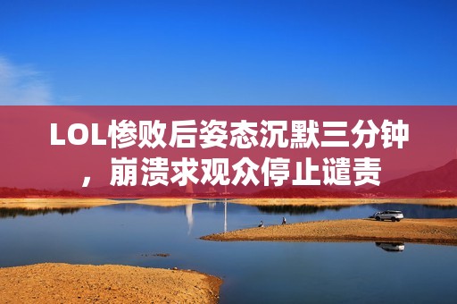 LOL惨败后姿态沉默三分钟，崩溃求观众停止谴责