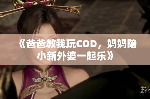 《爸爸教我玩COD，妈妈陪小新外婆一起乐》