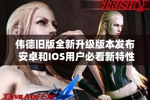 伟德旧版全新升级版本发布 安卓和IOS用户必看新特性介绍