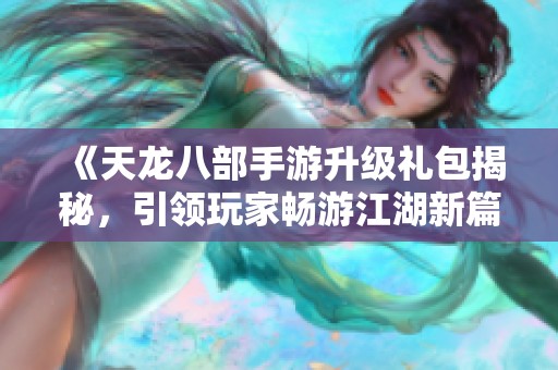 《天龙八部手游升级礼包揭秘，引领玩家畅游江湖新篇章》