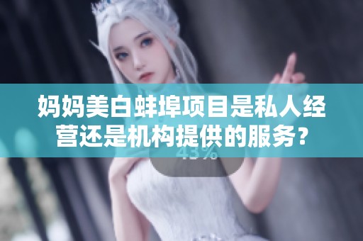 妈妈美白蚌埠项目是私人经营还是机构提供的服务？