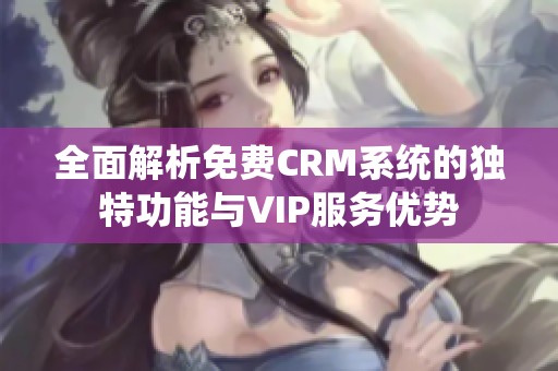 全面解析免费CRM系统的独特功能与VIP服务优势