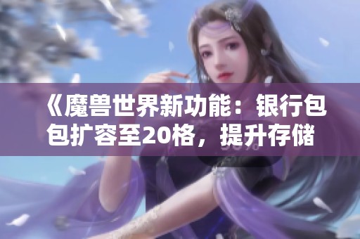 《魔兽世界新功能：银行包包扩容至20格，提升存储体验》