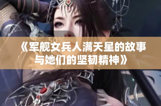 《军舰女兵人满天星的故事与她们的坚韧精神》