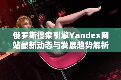 俄罗斯搜索引擎Yandex网站最新动态与发展趋势解析