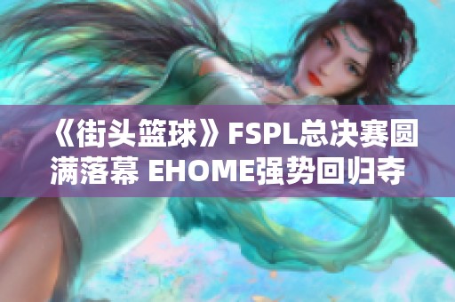 《街头篮球》FSPL总决赛圆满落幕 EHOME强势回归夺冠三年后再辉煌