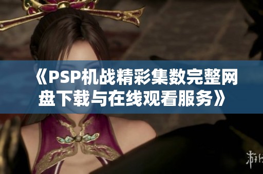 《PSP机战精彩集数完整网盘下载与在线观看服务》