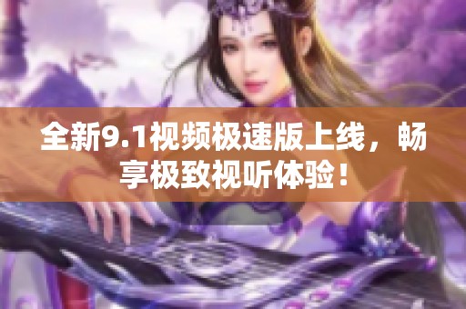 全新9.1视频极速版上线，畅享极致视听体验！