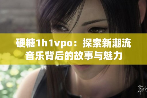 硬糖1h1vpo：探索新潮流音乐背后的故事与魅力