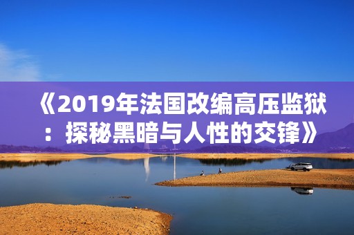 《2019年法国改编高压监狱：探秘黑暗与人性的交锋》