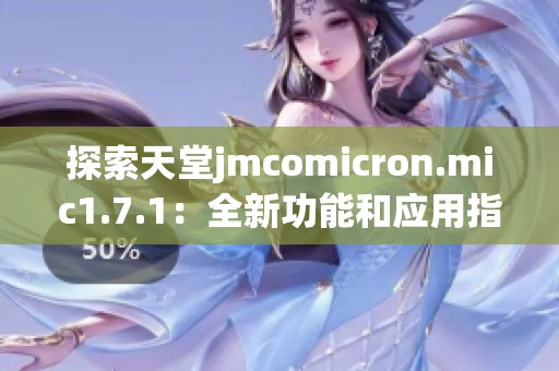 探索天堂jmcomicron.mic1.7.1：全新功能和应用指南