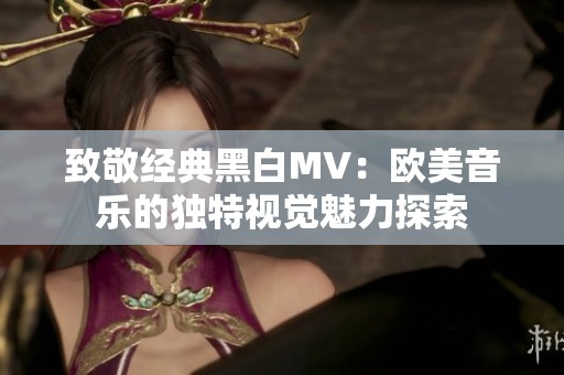 致敬经典黑白MV：欧美音乐的独特视觉魅力探索