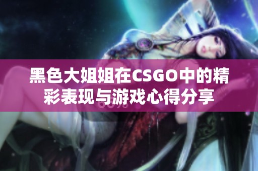 黑色大姐姐在CSGO中的精彩表现与游戏心得分享