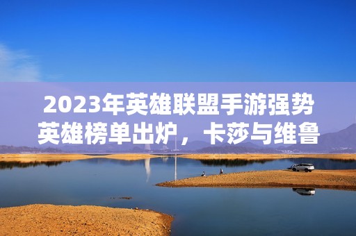 2023年英雄联盟手游强势英雄榜单出炉，卡莎与维鲁斯强势夺冠！