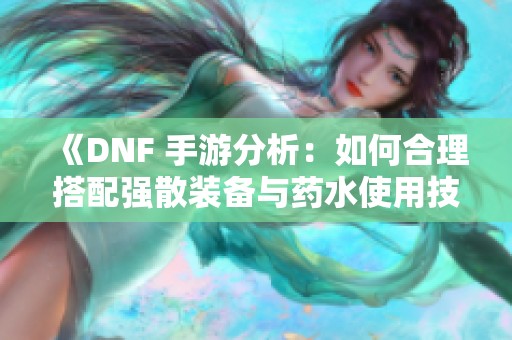 《DNF 手游分析：如何合理搭配强散装备与药水使用技巧》