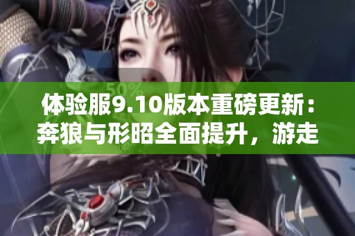 体验服9.10版本重磅更新：奔狼与形昭全面提升，游走装备调优引发热潮