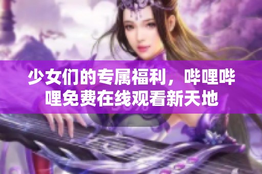 少女们的专属福利，哔哩哔哩免费在线观看新天地