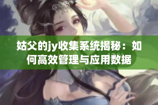 姑父的jy收集系统揭秘：如何高效管理与应用数据