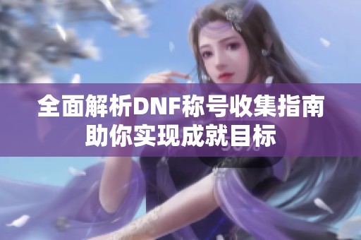 全面解析DNF称号收集指南助你实现成就目标