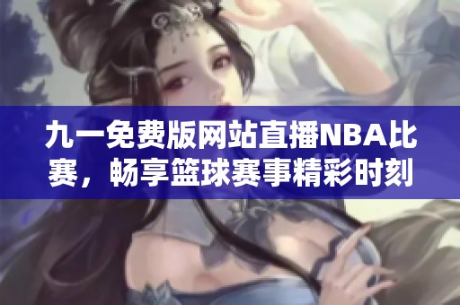 九一免费版网站直播NBA比赛，畅享篮球赛事精彩时刻