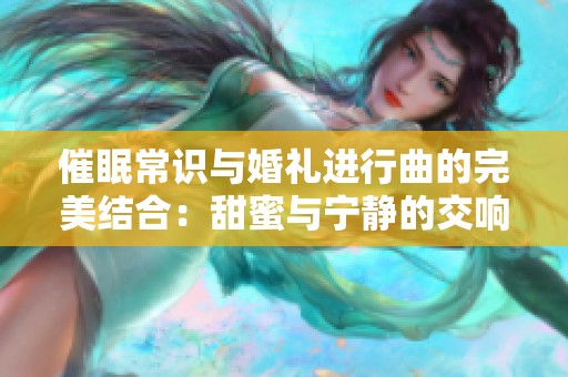 催眠常识与婚礼进行曲的完美结合：甜蜜与宁静的交响乐