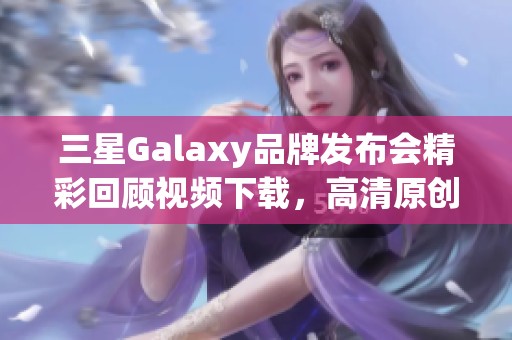 三星Galaxy品牌发布会精彩回顾视频下载，高清原创内容尽在其中