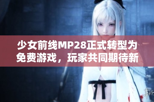 少女前线MP28正式转型为免费游戏，玩家共同期待新体验