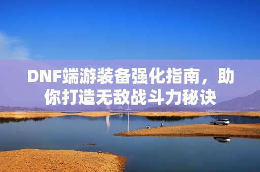 DNF端游装备强化指南，助你打造无敌战斗力秘诀