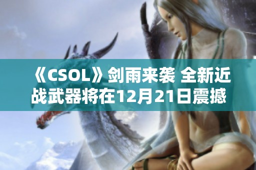 《CSOL》剑雨来袭 全新近战武器将在12月21日震撼登场