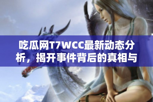 吃瓜网T7WCC最新动态分析，揭开事件背后的真相与内幕