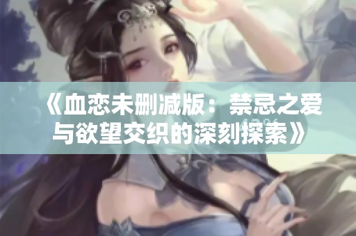 《血恋未删减版：禁忌之爱与欲望交织的深刻探索》