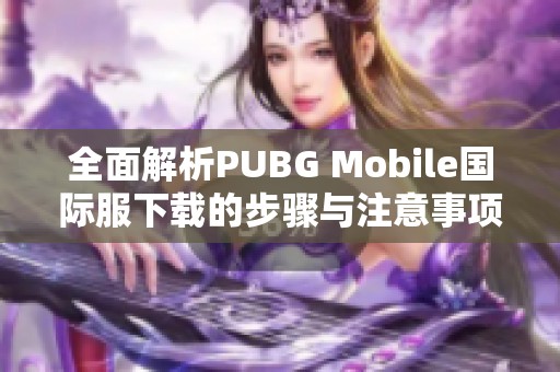 全面解析PUBG Mobile国际服下载的步骤与注意事项